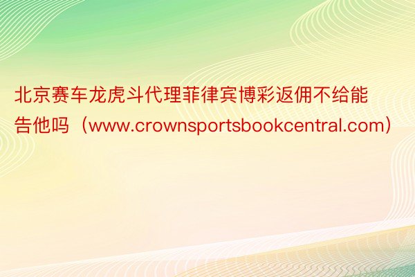 北京赛车龙虎斗代理菲律宾博彩返佣不给能告他吗（www.crownsportsbookcentral.com）