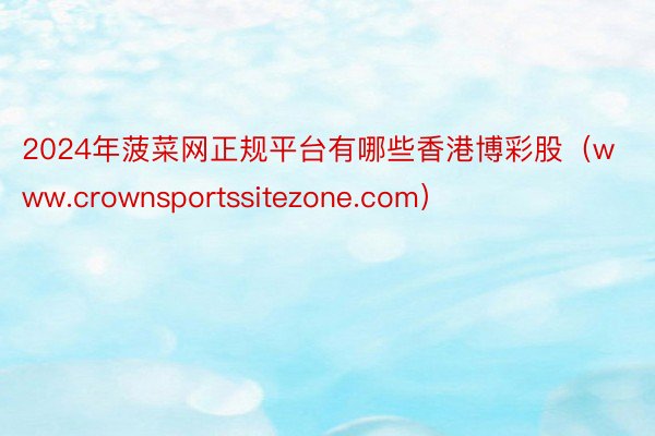 2024年菠菜网正规平台有哪些香港博彩股（www.crownsportssitezone.com）