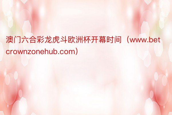 澳门六合彩龙虎斗欧洲杯开幕时间（www.betcrownzonehub.com）