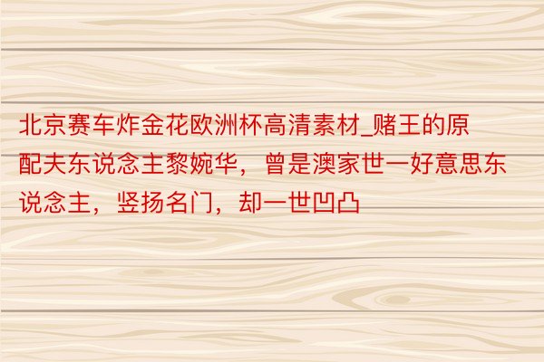 北京赛车炸金花欧洲杯高清素材_赌王的原配夫东说念主黎婉华，曾是澳家世一好意思东说念主，竖扬名门，却一世凹凸