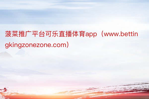 菠菜推广平台可乐直播体育app（www.bettingkingzonezone.com）