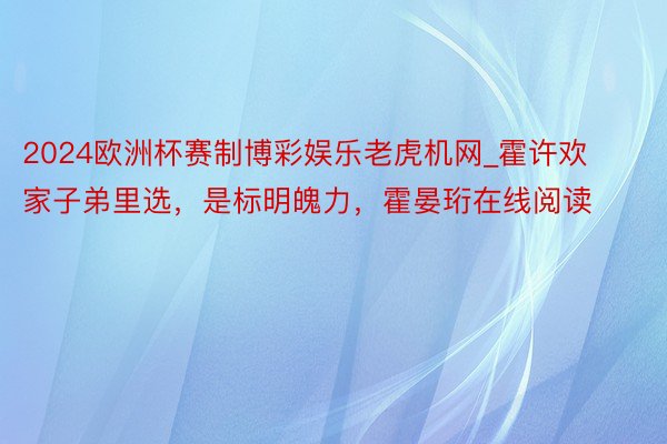 2024欧洲杯赛制博彩娱乐老虎机网_霍许欢家子弟里选，是标明魄力，霍晏珩在线阅读