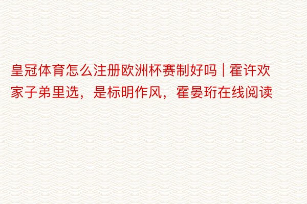 皇冠体育怎么注册欧洲杯赛制好吗 | 霍许欢家子弟里选，是标明作风，霍晏珩在线阅读