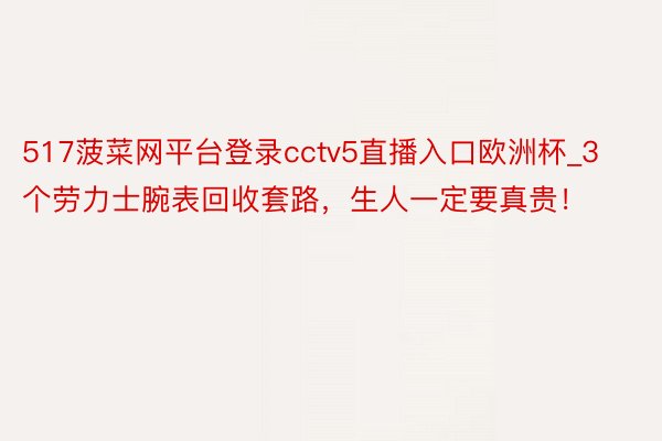 517菠菜网平台登录cctv5直播入口欧洲杯_3个劳力士腕表回收套路，生人一定要真贵！