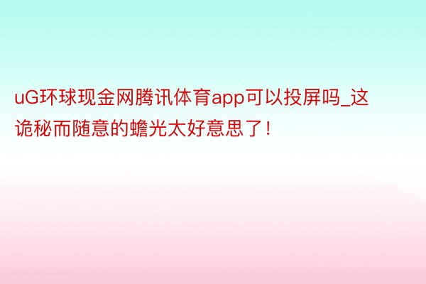 uG环球现金网腾讯体育app可以投屏吗_这诡秘而随意的蟾光太好意思了！