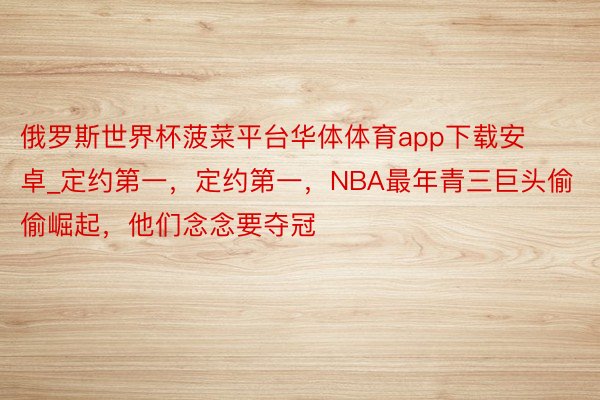 俄罗斯世界杯菠菜平台华体体育app下载安卓_定约第一，定约第一，NBA最年青三巨头偷偷崛起，他们念念要夺冠