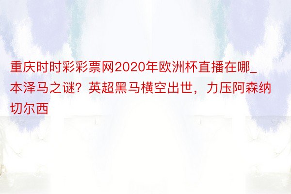 重庆时时彩彩票网2020年欧洲杯直播在哪_本泽马之谜？英超黑马横空出世，力压阿森纳切尔西