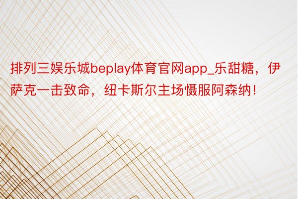 排列三娱乐城beplay体育官网app_乐甜糖，伊萨克一击致命，纽卡斯尔主场慑服阿森纳！