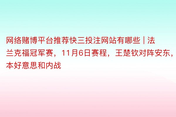 网络赌博平台推荐快三投注网站有哪些 | 法兰克福冠军赛，11月6日赛程，王楚钦对阵安东，张本好意思和内战