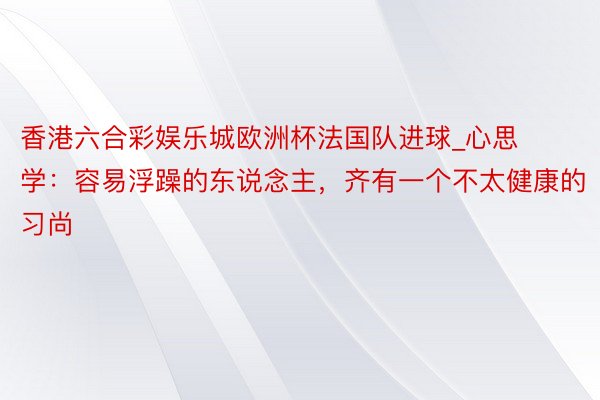 香港六合彩娱乐城欧洲杯法国队进球_心思学：容易浮躁的东说念主，齐有一个不太健康的习尚