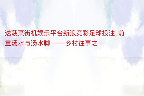 送菠菜街机娱乐平台新浪竞彩足球投注_前童汤水与汤水脚 ——乡村往事之一