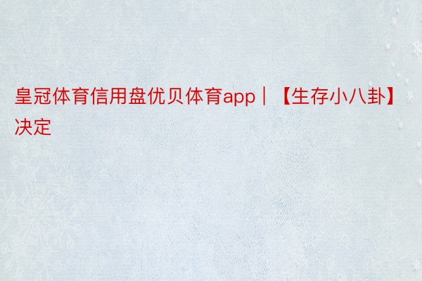 皇冠体育信用盘优贝体育app | 【生存小八卦】决定