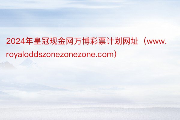 2024年皇冠现金网万博彩票计划网址（www.royaloddszonezonezone.com）