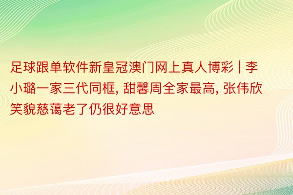 足球跟单软件新皇冠澳门网上真人博彩 | 李小璐一家三代同框, 甜馨周全家最高, 张伟欣笑貌慈蔼老了仍很好意思