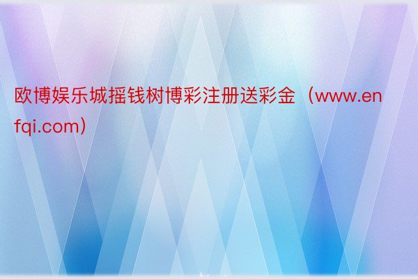 欧博娱乐城摇钱树博彩注册送彩金（www.enfqi.com）