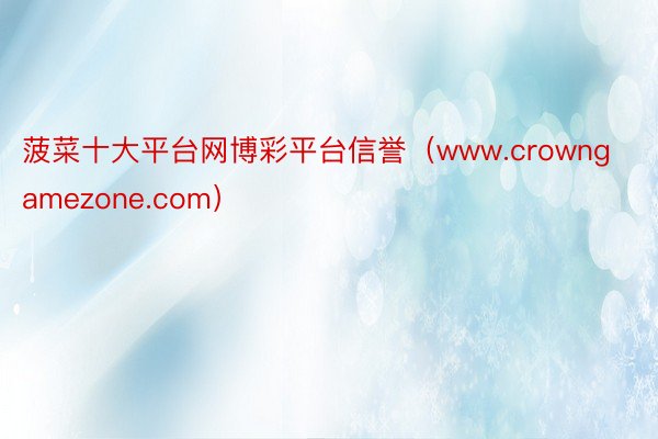 菠菜十大平台网博彩平台信誉（www.crowngamezone.com）