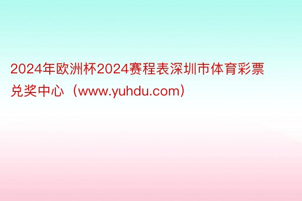 2024年欧洲杯2024赛程表深圳市体育彩票兑奖中心（www.yuhdu.com）