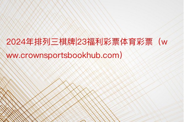 2024年排列三棋牌|23福利彩票体育彩票（www.crownsportsbookhub.com）