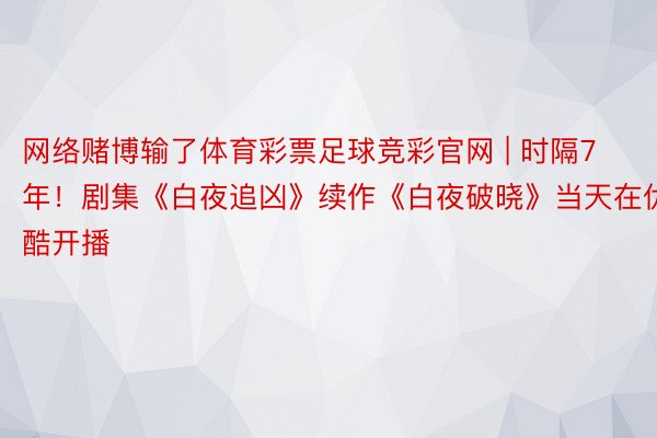 网络赌博输了体育彩票足球竞彩官网 | 时隔7年！剧集《白夜追凶》续作《白夜破晓》当天在优酷开播