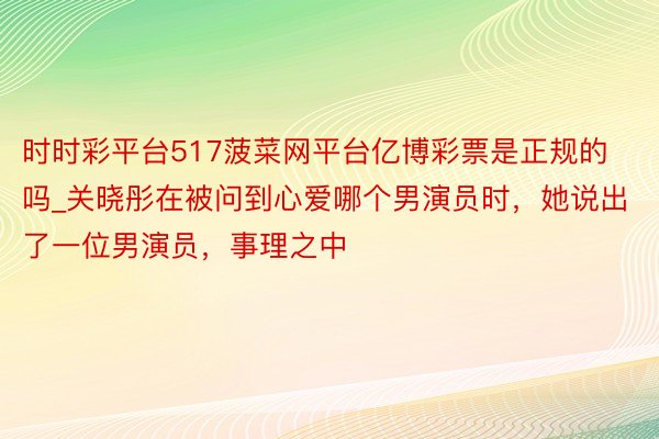 时时彩平台517菠菜网平台亿博彩票是正规的吗_关晓彤在被问到心爱哪个男演员时，她说出了一位男演员，事理之中