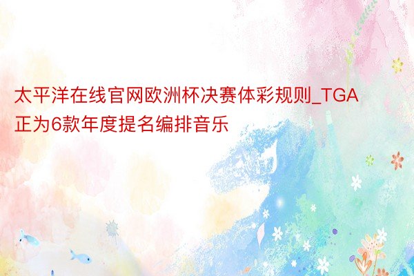 太平洋在线官网欧洲杯决赛体彩规则_TGA正为6款年度提名编排音乐