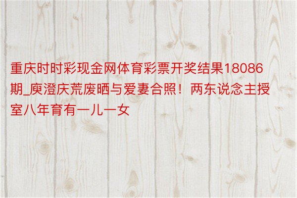 重庆时时彩现金网体育彩票开奖结果18086期_庾澄庆荒废晒与爱妻合照！两东说念主授室八年育有一儿一女