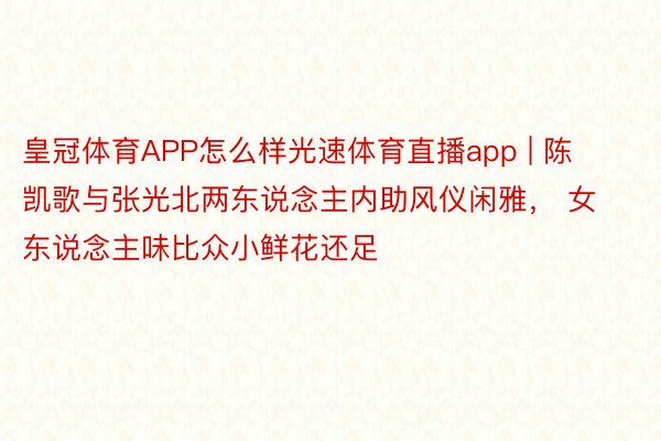 皇冠体育APP怎么样光速体育直播app | 陈凯歌与张光北两东说念主内助风仪闲雅， 女东说念主味比众小鲜花还足