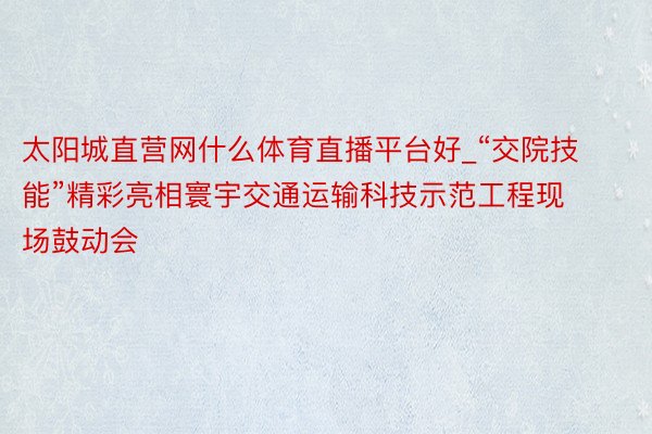 太阳城直营网什么体育直播平台好_“交院技能”精彩亮相寰宇交通运输科技示范工程现场鼓动会