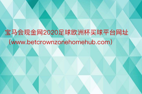 宝马会现金网2020足球欧洲杯买球平台网址（www.betcrownzonehomehub.com）