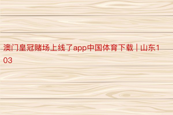 澳门皇冠赌场上线了app中国体育下载 | 山东103