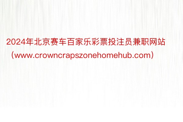 2024年北京赛车百家乐彩票投注员兼职网站（www.crowncrapszonehomehub.com）