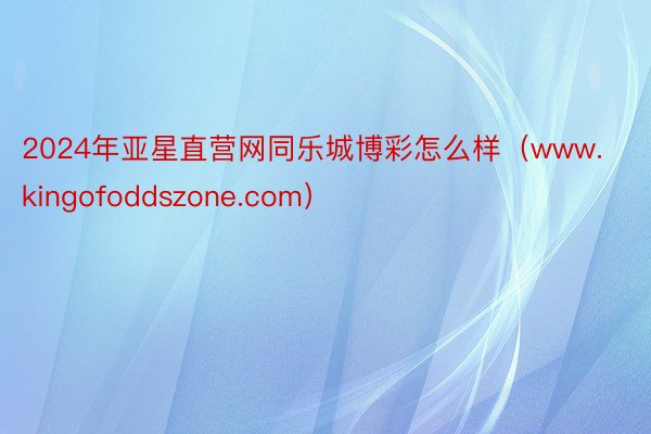 2024年亚星直营网同乐城博彩怎么样（www.kingofoddszone.com）