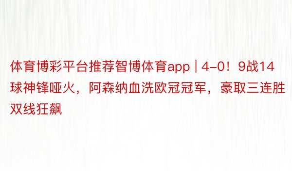 体育博彩平台推荐智博体育app | 4-0！9战14球神锋哑火，阿森纳血洗欧冠冠军，豪取三连胜双线狂飙