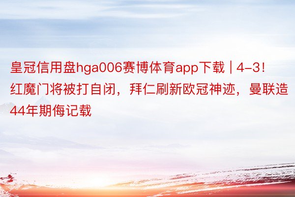 皇冠信用盘hga006赛博体育app下载 | 4-3！红魔门将被打自闭，拜仁刷新欧冠神迹，曼联造44年期侮记载