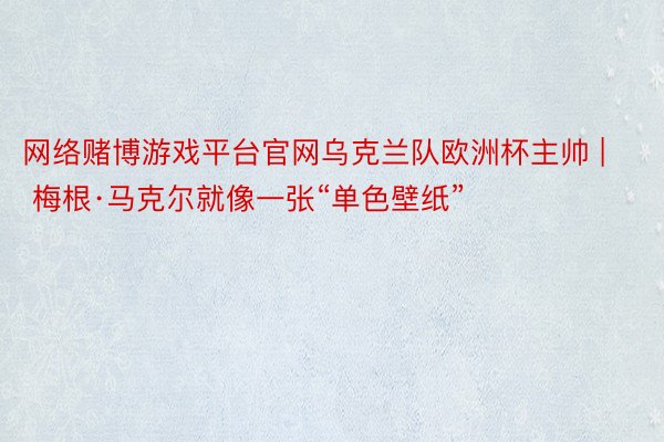 网络赌博游戏平台官网乌克兰队欧洲杯主帅 | 梅根·马克尔就像一张“单色壁纸”