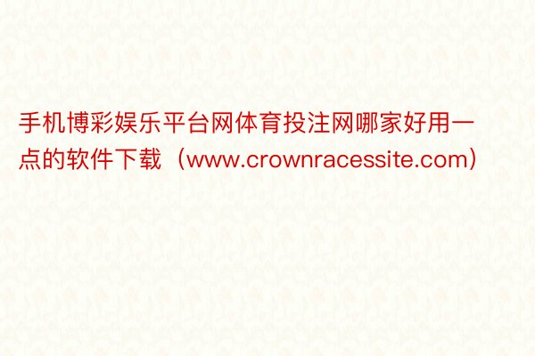 手机博彩娱乐平台网体育投注网哪家好用一点的软件下载（www.crownracessite.com）