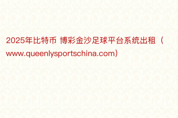 2025年比特币 博彩金沙足球平台系统出租（www.queenlysportschina.com）