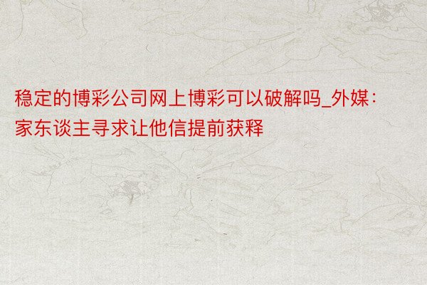 稳定的博彩公司网上博彩可以破解吗_外媒：家东谈主寻求让他信提前获释