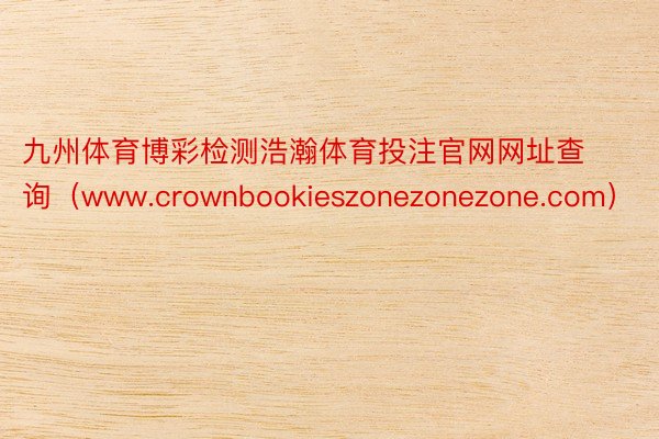 九州体育博彩检测浩瀚体育投注官网网址查询（www.crownbookieszonezonezone.com）