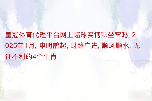 皇冠体育代理平台网上赌球买博彩坐牢吗_2025年1月, 申明鹊起, 财路广进, 顺风顺水, 无往不利的4个生肖