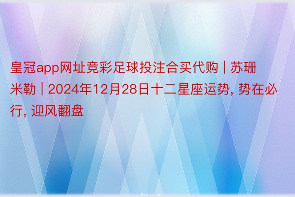 皇冠app网址竞彩足球投注合买代购 | 苏珊米勒 | 2024年12月28日十二星座运势, 势在必行, 迎风翻盘