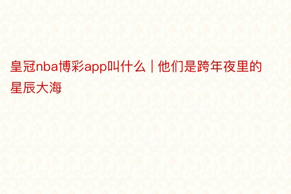 皇冠nba博彩app叫什么 | 他们是跨年夜里的星辰大海