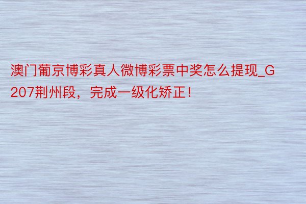 澳门葡京博彩真人微博彩票中奖怎么提现_G207荆州段，完成一级化矫正！