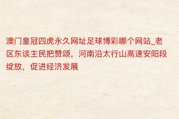 澳门皇冠四虎永久网址足球博彩哪个网站_老区东谈主民把赞颂，河南沿太行山高速安阳段绽放，促进经济发展