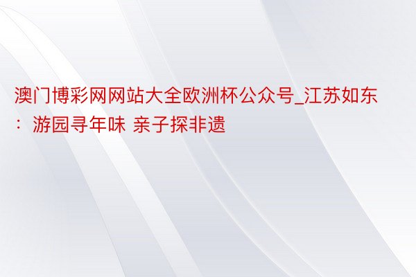 澳门博彩网网站大全欧洲杯公众号_江苏如东：游园寻年味 亲子探非遗