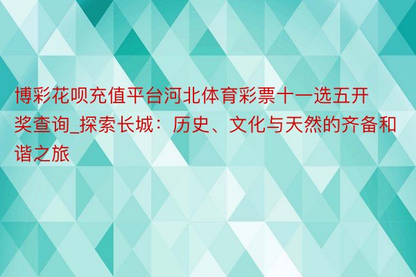 博彩花呗充值平台河北体育彩票十一选五开奖查询_探索长城：历史、文化与天然的齐备和谐之旅