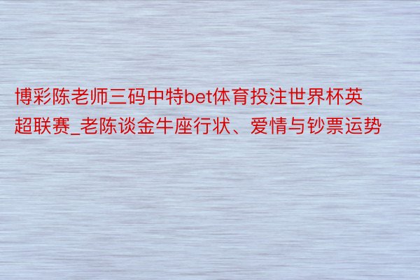 博彩陈老师三码中特bet体育投注世界杯英超联赛_老陈谈金牛座行状、爱情与钞票运势