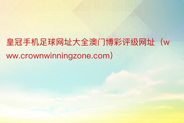 皇冠手机足球网址大全澳门博彩评级网址（www.crownwinningzone.com）