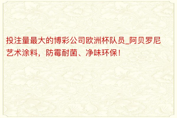 投注量最大的博彩公司欧洲杯队员_阿贝罗尼艺术涂料，防霉耐菌、净味环保！