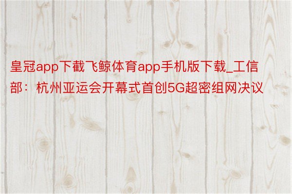 皇冠app下截飞鲸体育app手机版下载_工信部：杭州亚运会开幕式首创5G超密组网决议